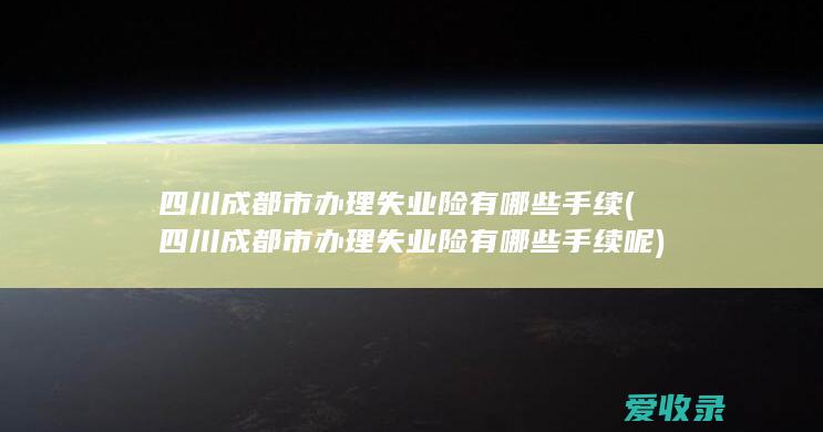 四川成都市办理失业险有哪些手续(四川成都市办理失业险有哪些手续呢)