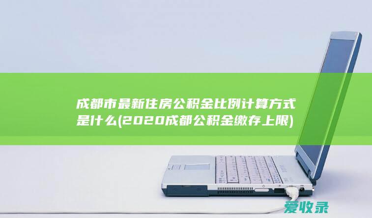 成都市最新住房公积金比例计算方式是什么(2020成都公积金缴存上限)