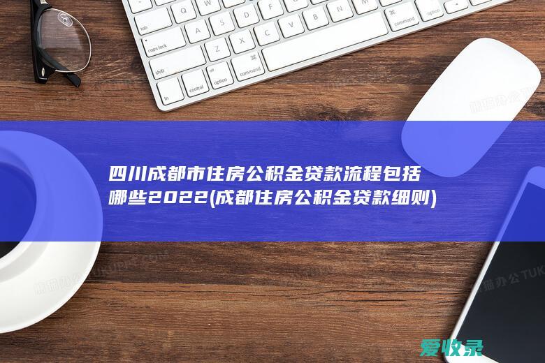 四川成都市住房公积金贷款流程包括哪些2022(成都住房公积金贷款细则)