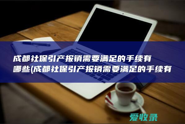 成都社保引产报销需要满足的手续有哪些(成都社保引产报销需要满足的手续有哪些条件)