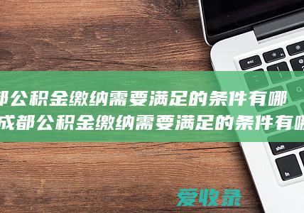 成都公积金缴纳需要满足的条件有哪些(成都公积金缴纳需要满足的条件有哪些)