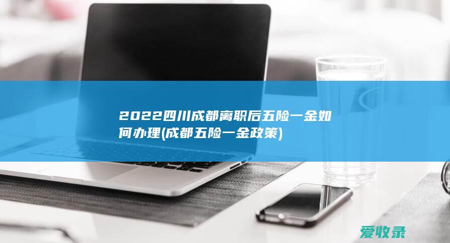 2022四川成都离职后五险一金如何办理(成都五险一金政策)