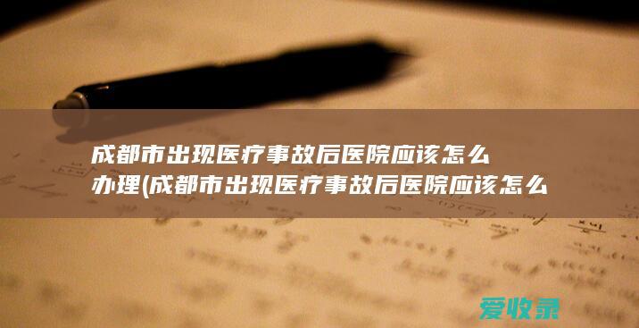 成都市出现医疗事故后医院应该怎么办理(成都市出现医疗事故后医院应该怎么办理住院)