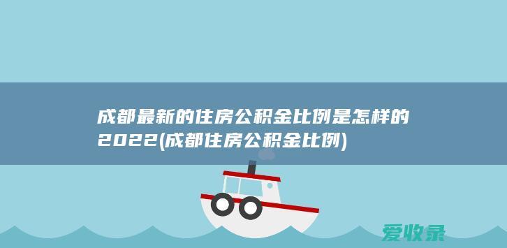 成都最新的住房公积金比例是怎样的2022(成都住房公积金 比例)