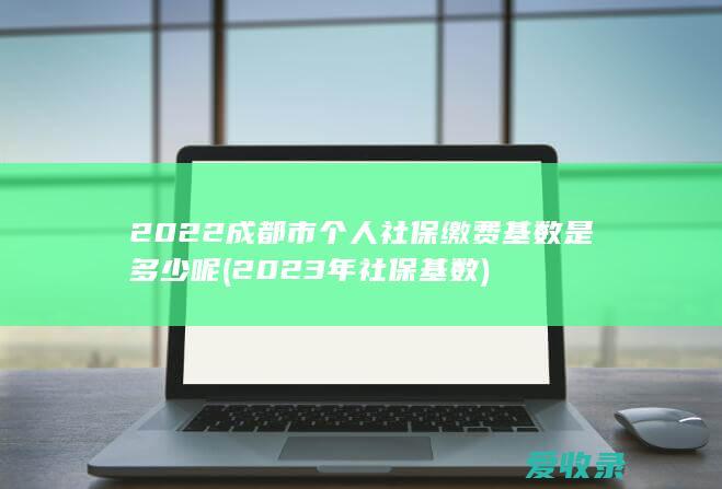 2022成都市个人社保缴费基数是多少呢(2023年社保基数)