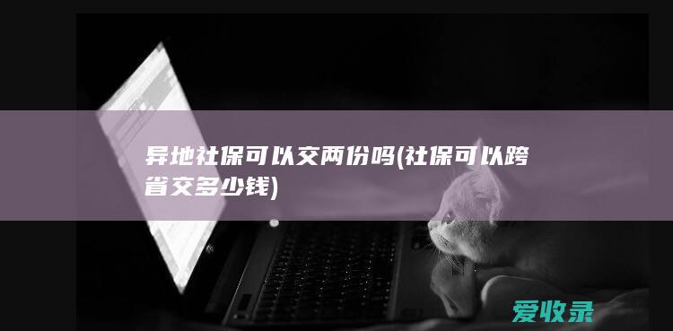 异地社保可以交两份吗(社保可以跨省交多少钱)