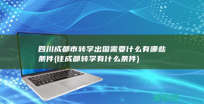 四川成都市转学出国需要什么有哪些条件(往成都转学有什么条件)