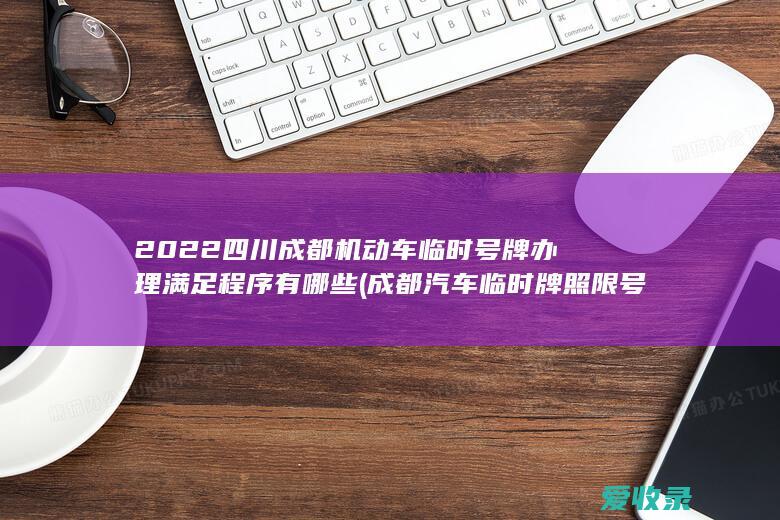 2022四川成都机动车临时号牌办理满足程序有哪些(成都汽车临时牌照限号吗)