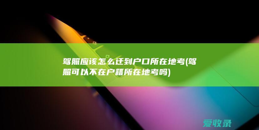 驾照应该怎么迁到户口所在地考(驾照可以不在户籍所在地考吗)