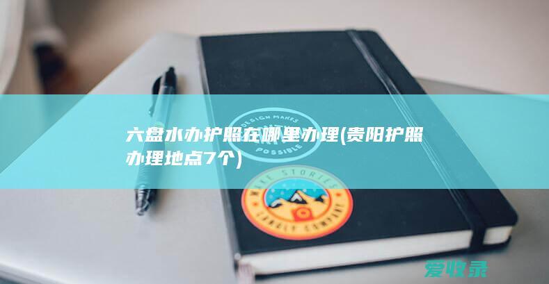 六盘水办护照在哪里办理(贵阳护照办理地点7个)