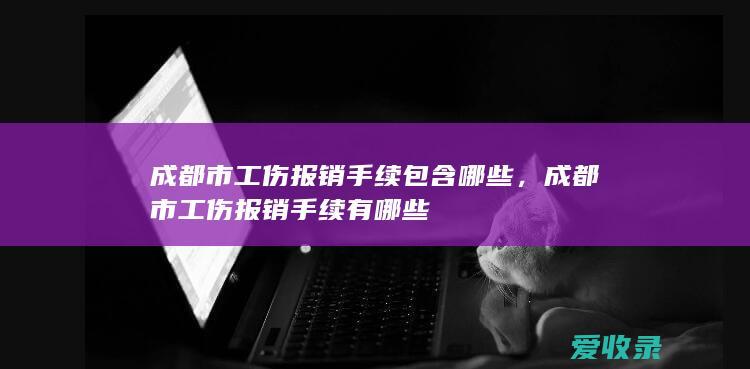 成都市工伤报销手续包含哪些，成都市工伤报销手续有哪些