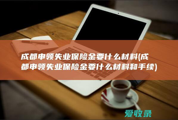 成都申领失业保险金要什么材料(成都申领失业保险金要什么材料和手续)