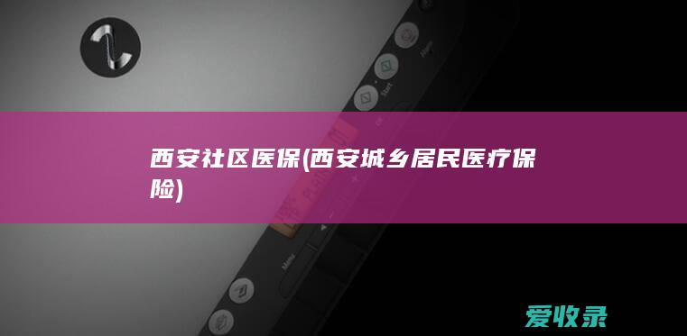 西安 社区医保(西安城乡居民医疗保险)