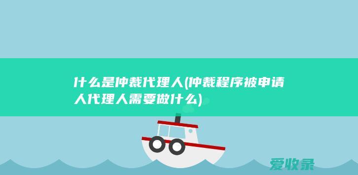 什么是仲裁代理人(仲裁程序被申请人代理人需要做什么)