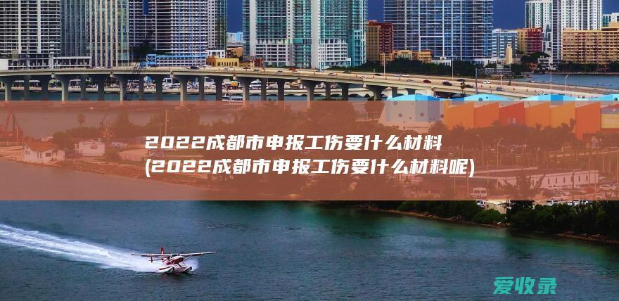 2022成都市申报工伤要什么材料(2022成都市申报工伤要什么材料呢)