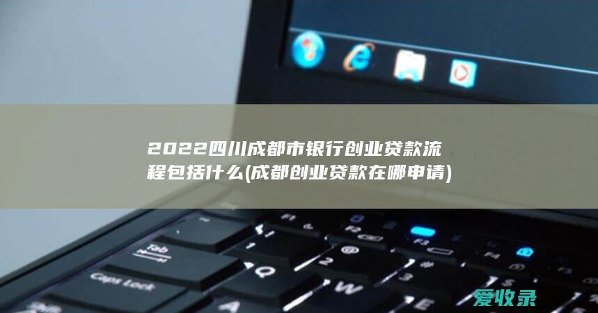 2022四川成都市银行创业贷款流程包括什么(成都创业贷款在哪申请)