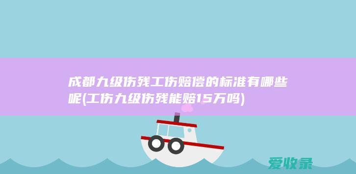 成都九级伤残工伤赔偿的标准有哪些呢(工伤九级伤残能赔15万吗)