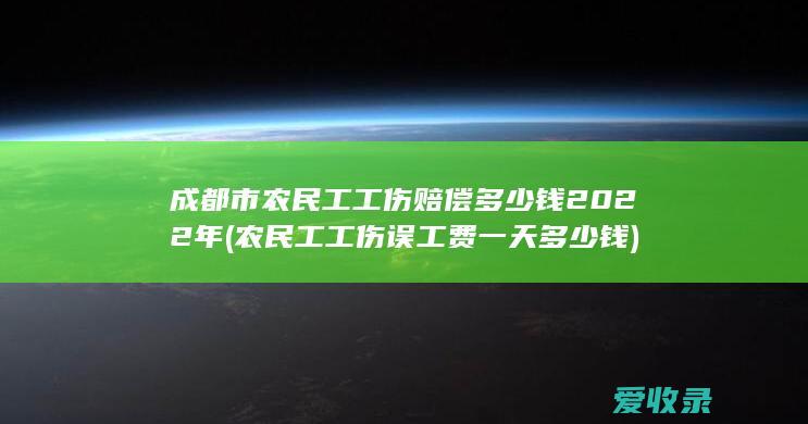 成都市农民工工伤赔偿多少钱2022年(农民工工伤误工费一天多少钱)