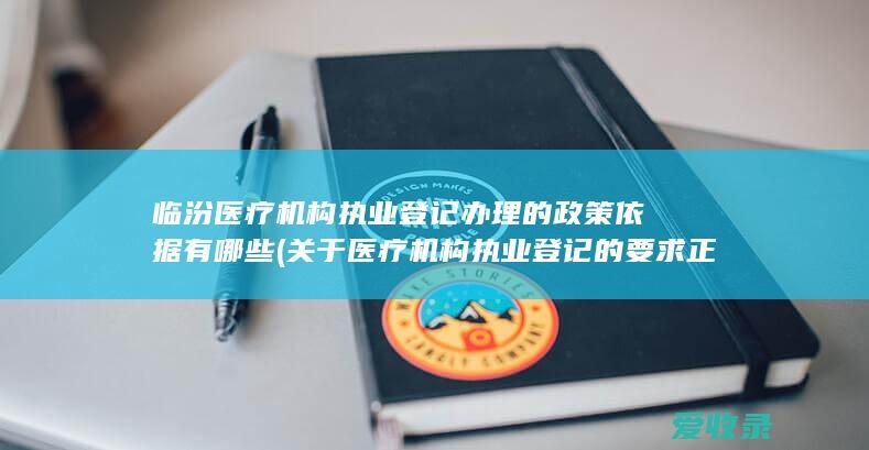 临汾医疗机构执业登记办理的政策依据有哪些(关于医疗机构执业登记的要求正确的是)