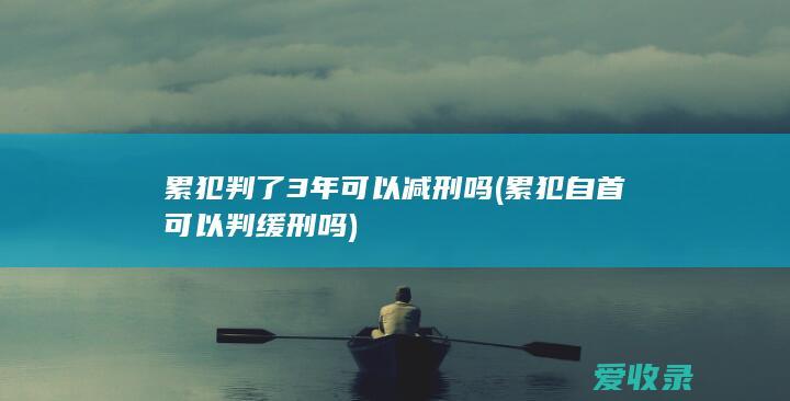 累犯判了3年可以减刑吗(累犯自首可以判缓刑吗)