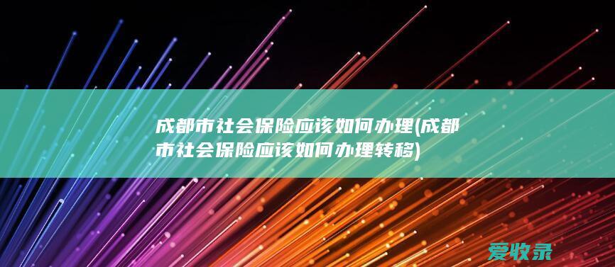 成都市社会保险应该如何办理(成都市社会保险应该如何办理转移)