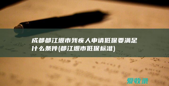 成都都江堰市残疾人申请低保要满足什么条件(都江堰市低保标准)