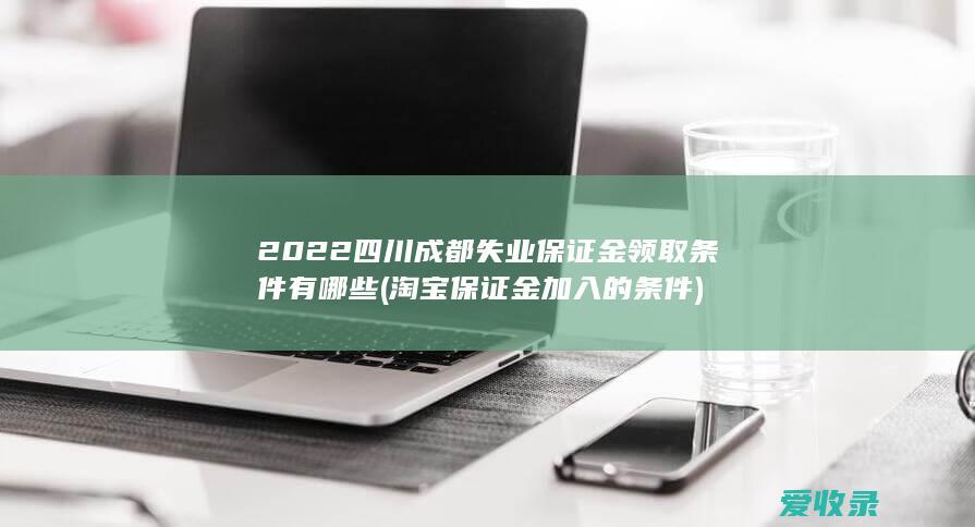 2022四川成都失业保证金领取条件有哪些(淘宝保证金加入的条件)