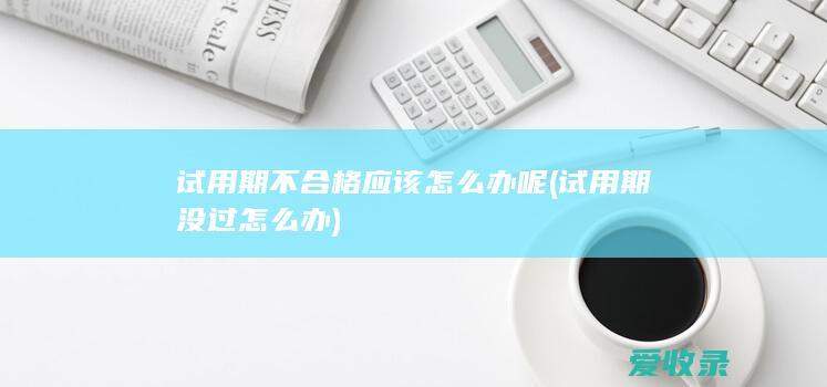 试用期不合格应该怎么办呢(试用期没过怎么办)