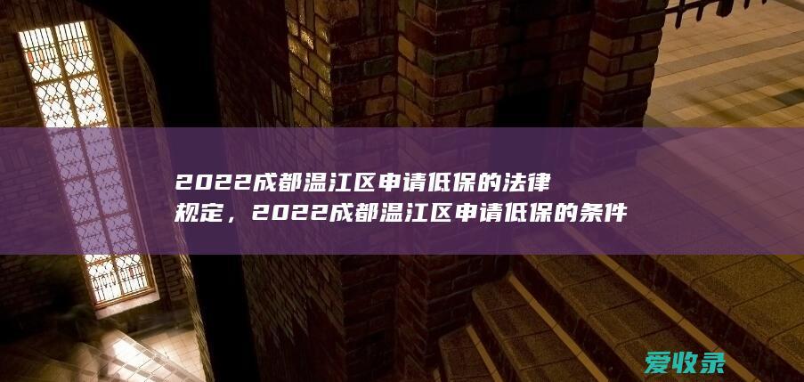 2022成都温江区申请低保的法律规定，2022成都温江区申请低保的条件是什么