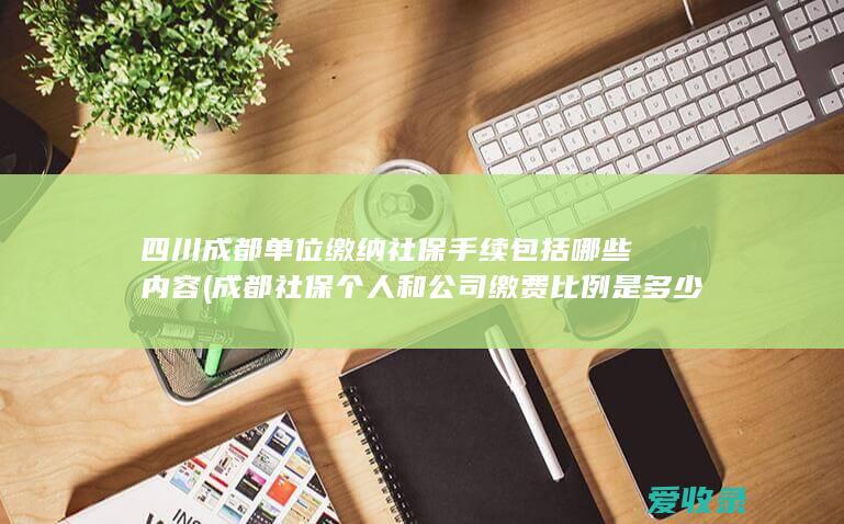 四川成都单位缴纳社保手续包括哪些内容(成都社保个人和公司缴费比例是多少)