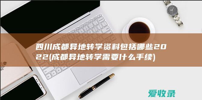 四川成都异地转学资料包括哪些2022(成都异地转学需要什么手续)