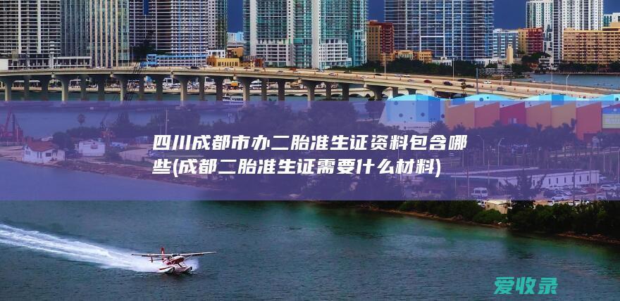 四川成都市办二胎准生证资料包含哪些(成都二胎准生证需要什么材料)