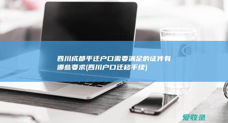 四川成都平迁户口需要满足的证件有哪些要求(四川户口迁移手续)