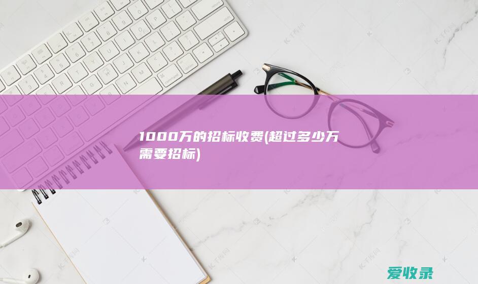 1000万的招标收费(超过多少万需要招标)