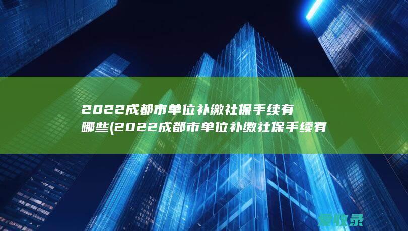 2022成都市单位补缴社保手续有哪些(2022成都市单位补缴社保手续有哪些呢)