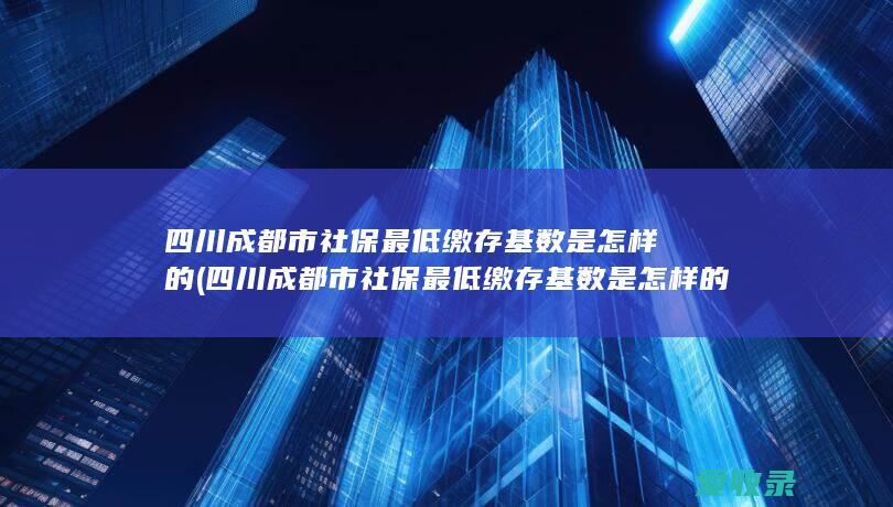 四川成都市社保最低缴存基数是怎样的