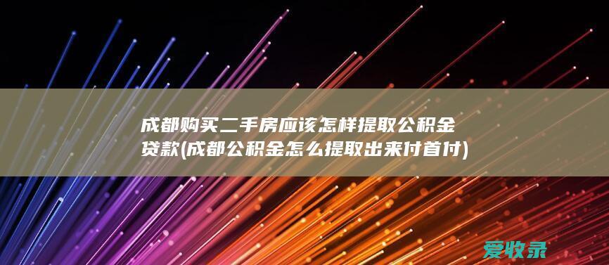 成都购买二手房应该怎样提取公积金贷款(成都公积金怎么提取出来付首付)