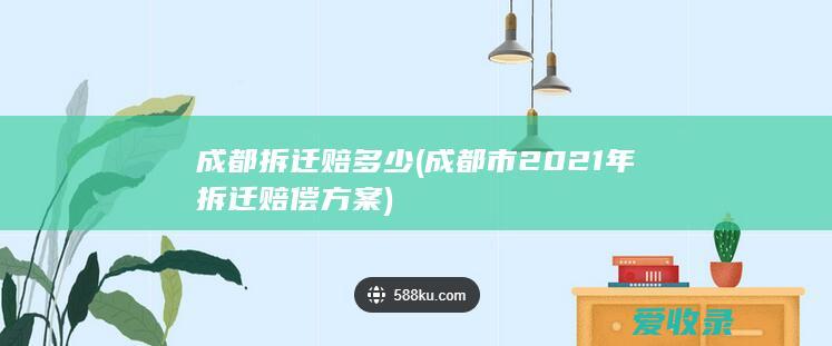 成都拆迁赔多少(成都市2021年拆迁赔偿方案)