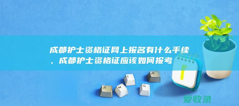 成都护士资格证网上报名有什么手续，成都护士资格证应该如何报考