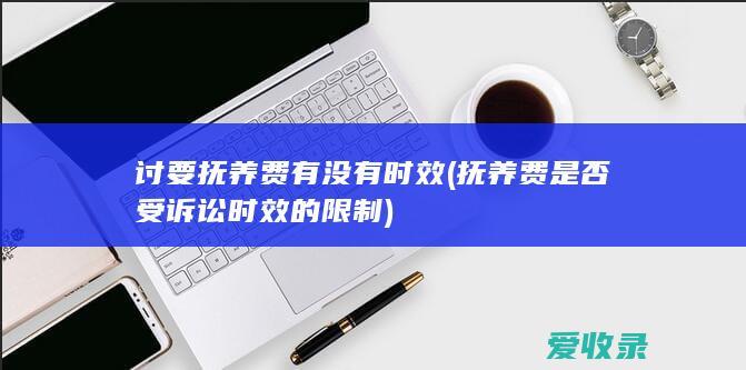 讨要抚养费有没有时效(抚养费是否受诉讼时效的限制)