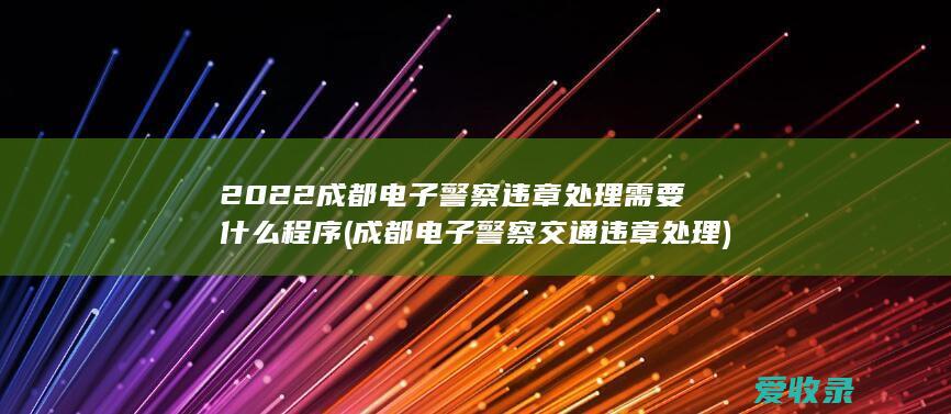 2022成都电子警察违章处理需要什么程序(成都电子警察交通违章处理)