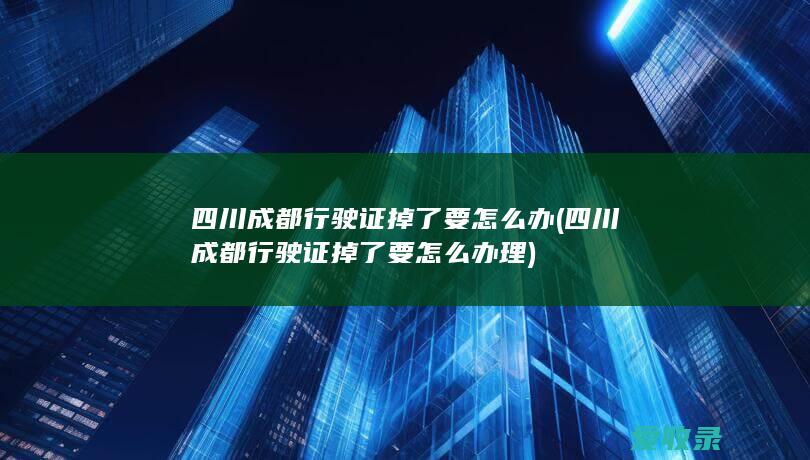 四川成都行驶证掉了要怎么办(四川成都行驶证掉了要怎么办理)