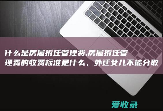 什么是房屋拆迁管理费,房屋拆迁管理费的收费标准是什么，外迁女儿不能分取农村宅基地的原因