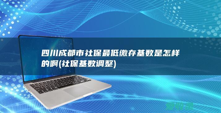 四川成都市社保最低缴存基数是怎样的啊(社保基数调整)