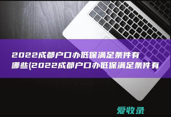 2022成都户口办低保满足条件有哪些(2022成都户口办低保满足条件有哪些要求)