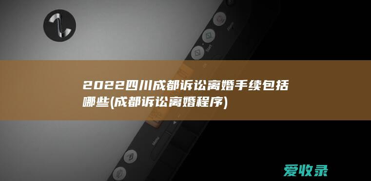 2022四川成都诉讼离婚手续包括哪些(成都诉讼离婚程序)