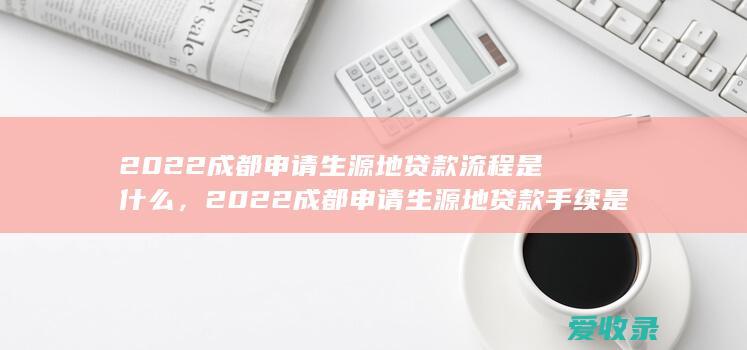 2022成都申请生源地贷款流程是什么，2022成都申请生源地贷款手续是什么