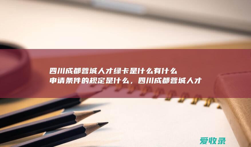 四川成都蓉城人才绿卡是什么有什么申请条件的规定是什么，四川成都蓉城人才绿卡是什么有什么申请条件有哪些2022