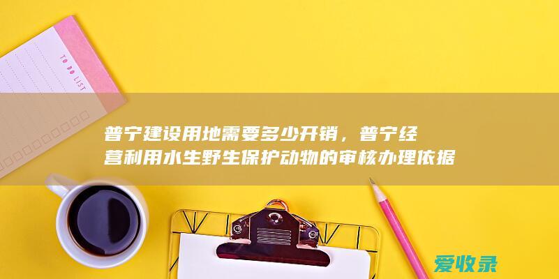 普宁建设用地需要多少开销，普宁经营利用水生野生保护动物的审核办理依据