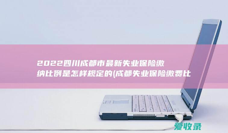 2022四川成都市最新失业保险缴纳比例是怎样规定的(成都失业保险缴费比例)